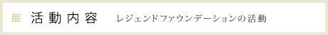 活動内容 レジェンドファウンデーションの活動