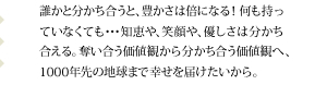 誰かと分かち合うと、豊かさは倍になる！何も持っていなくても・・知恵や、笑顔や、優しさは分かち合える。奪い合う価値観から分かち合う価値観へ、１０００年先の地球まで幸せを届けたいから。